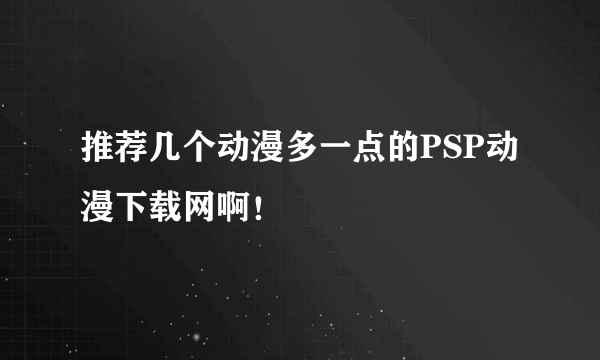 推荐几个动漫多一点的PSP动漫下载网啊！