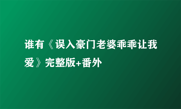 谁有《误入豪门老婆乖乖让我爱》完整版+番外