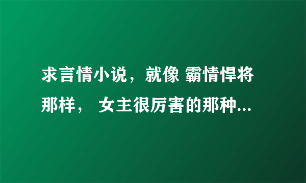 求言情小说，就像 霸情悍将那样， 女主很厉害的那种，当然，男主也不能比女主差。 越多越好