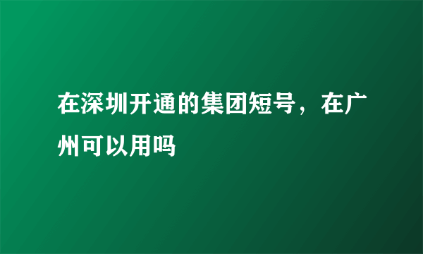 在深圳开通的集团短号，在广州可以用吗