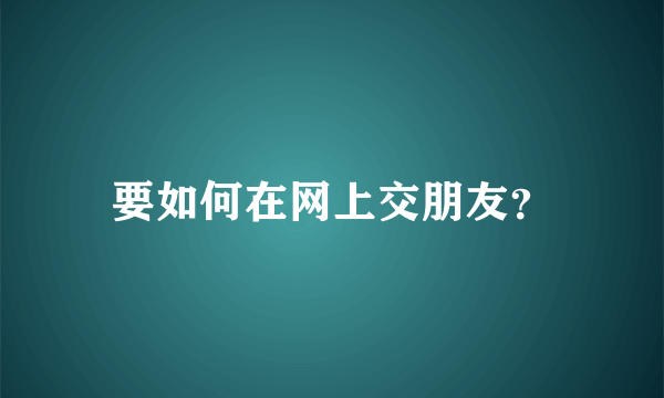 要如何在网上交朋友？