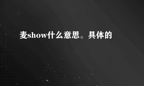 麦show什么意思。具体的