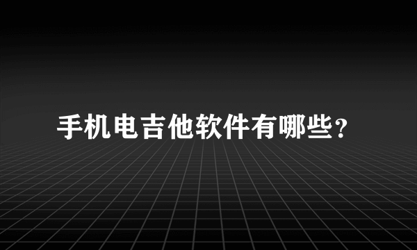 手机电吉他软件有哪些？