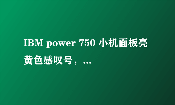 IBM power 750 小机面板亮黄色感叹号，下面检测的错误信息提示，是不是硬件的问题?