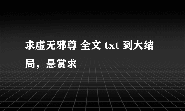 求虚无邪尊 全文 txt 到大结局，悬赏求