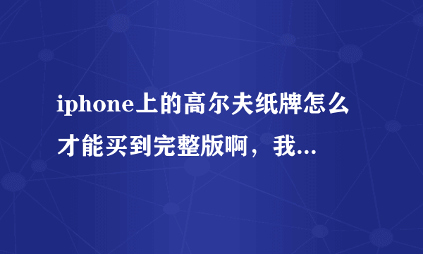 iphone上的高尔夫纸牌怎么才能买到完整版啊，我下载的点购买提示不能购买啊，我帐号上钱够为什么不能。