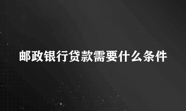 邮政银行贷款需要什么条件