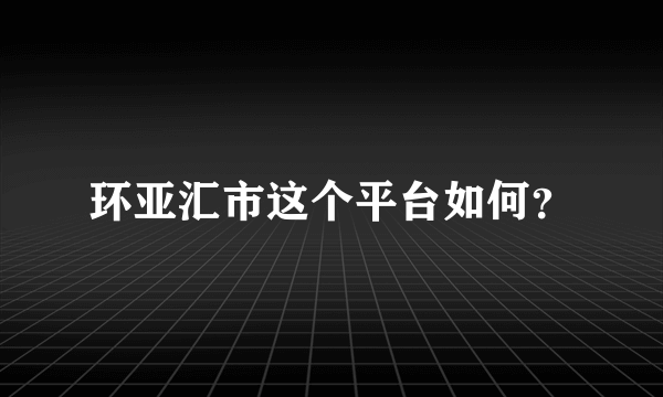 环亚汇市这个平台如何？