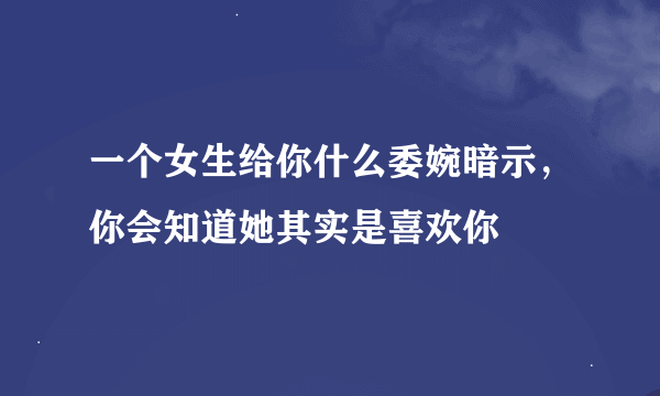 一个女生给你什么委婉暗示，你会知道她其实是喜欢你