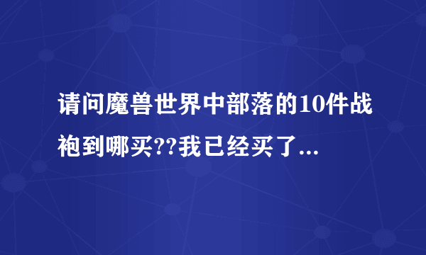 请问魔兽世界中部落的10件战袍到哪买??我已经买了奥阁玛瑞,幽暗城,银月城,锈水财阀,,暗矛巨魔,雷霆崖的,