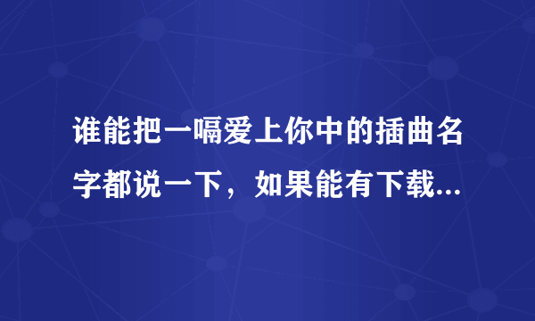 谁能把一嗝爱上你中的插曲名字都说一下，如果能有下载地址那就是更好了