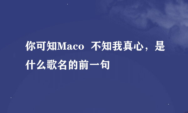 你可知Maco  不知我真心，是什么歌名的前一句