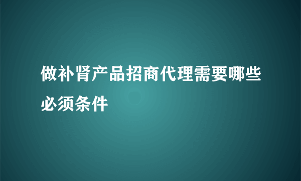 做补肾产品招商代理需要哪些必须条件