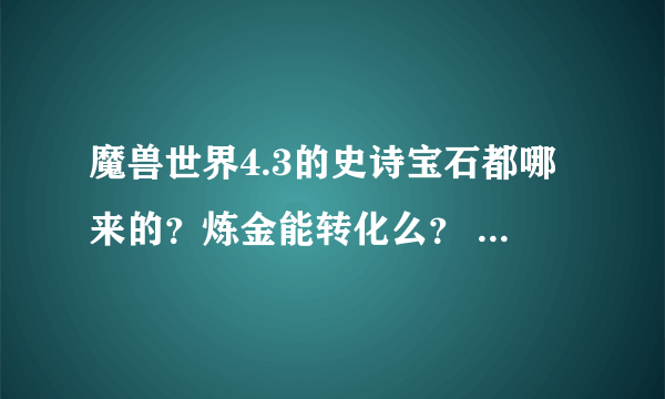 魔兽世界4.3的史诗宝石都哪来的？炼金能转化么？ 怎么转化？