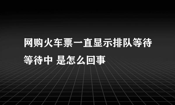 网购火车票一直显示排队等待等待中 是怎么回事