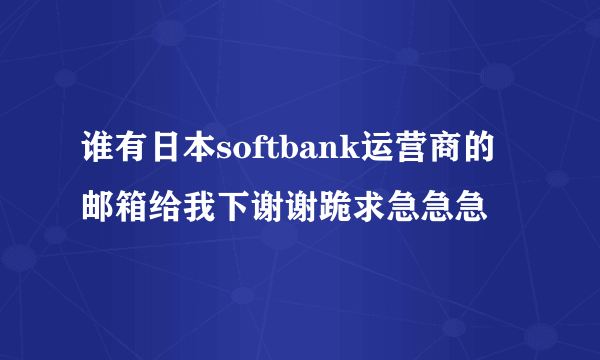 谁有日本softbank运营商的邮箱给我下谢谢跪求急急急