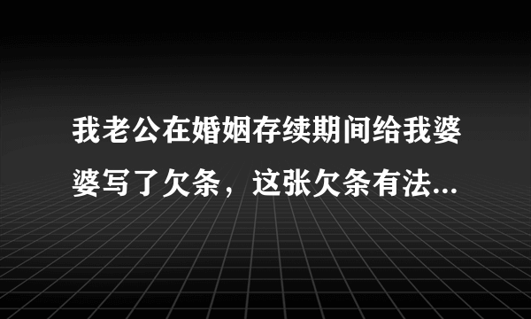 我老公在婚姻存续期间给我婆婆写了欠条，这张欠条有法律效应吗？