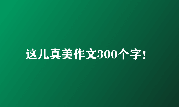 这儿真美作文300个字！