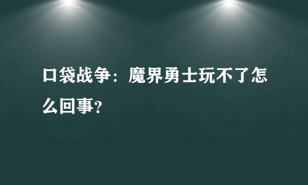 口袋战争：魔界勇士玩不了怎么回事？