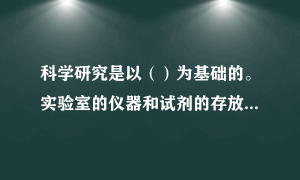 科学研究是以（）为基础的。实验室的仪器和试剂的存放必须符合环境要求，如（）、（）、（）、（）情况等