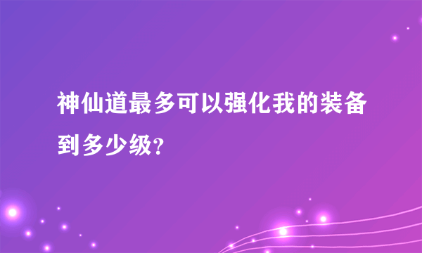 神仙道最多可以强化我的装备到多少级？