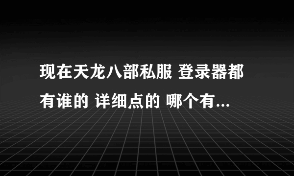 现在天龙八部私服 登录器都有谁的 详细点的 哪个有毒 最重要的哪个私服的登录器好用问题少