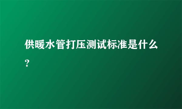 供暖水管打压测试标准是什么？