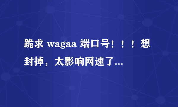 跪求 wagaa 端口号！！！想封掉，太影响网速了！！！！谢谢各位