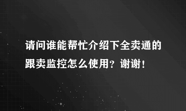 请问谁能帮忙介绍下全卖通的跟卖监控怎么使用？谢谢！