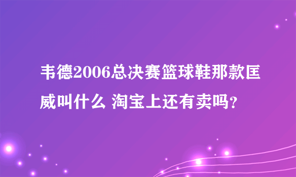 韦德2006总决赛篮球鞋那款匡威叫什么 淘宝上还有卖吗？