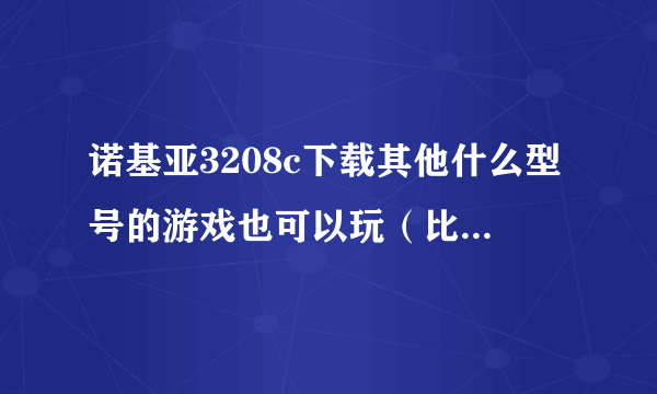 诺基亚3208c下载其他什么型号的游戏也可以玩（比如上次我下载了7370的就可以玩），还有其他机型吗？