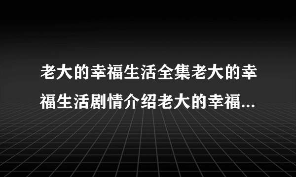 老大的幸福生活全集老大的幸福生活剧情介绍老大的幸福生活下载地址