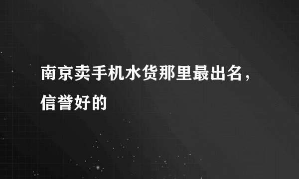 南京卖手机水货那里最出名，信誉好的