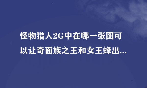 怪物猎人2G中在哪一张图可以让奇面族之王和女王蜂出来，需要什么前提条件吗？