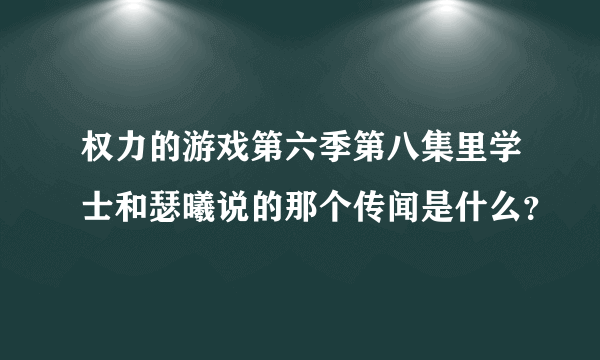 权力的游戏第六季第八集里学士和瑟曦说的那个传闻是什么？