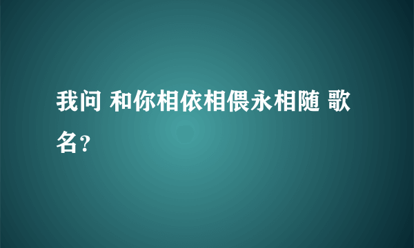 我问 和你相依相偎永相随 歌名？