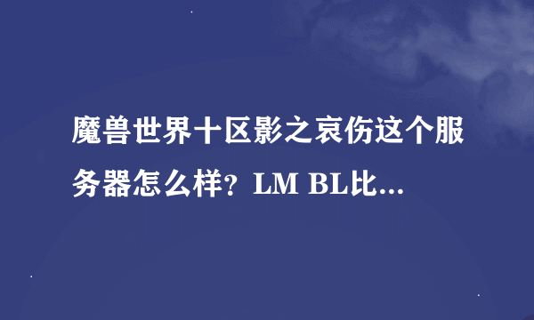 魔兽世界十区影之哀伤这个服务器怎么样？LM BL比例是多少？人多吗？现在还分电信网通服务器吗？