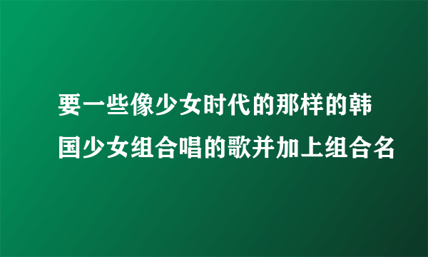 要一些像少女时代的那样的韩国少女组合唱的歌并加上组合名