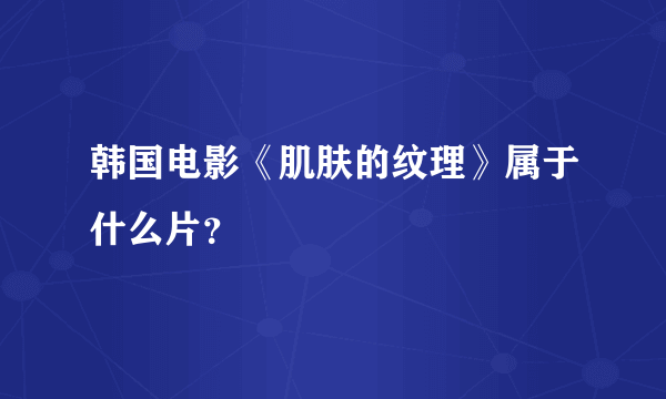 韩国电影《肌肤的纹理》属于什么片？