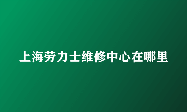 上海劳力士维修中心在哪里