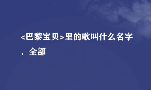 <巴黎宝贝>里的歌叫什么名字，全部