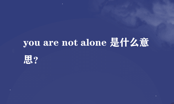 you are not alone 是什么意思？