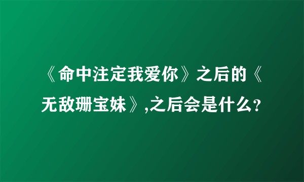 《命中注定我爱你》之后的《无敌珊宝妹》,之后会是什么？