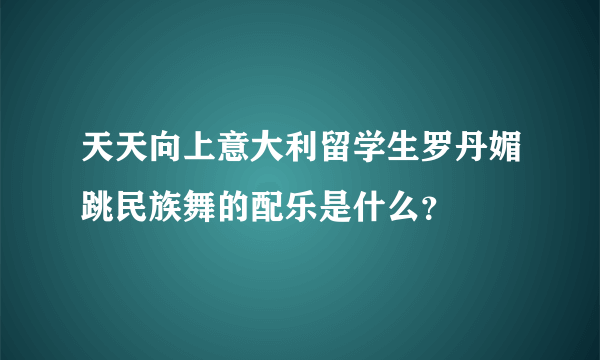 天天向上意大利留学生罗丹媚跳民族舞的配乐是什么？