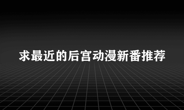 求最近的后宫动漫新番推荐