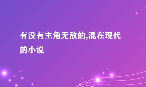 有没有主角无敌的,混在现代的小说