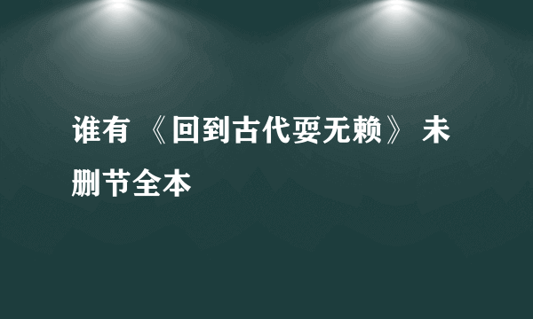 谁有 《回到古代耍无赖》 未删节全本