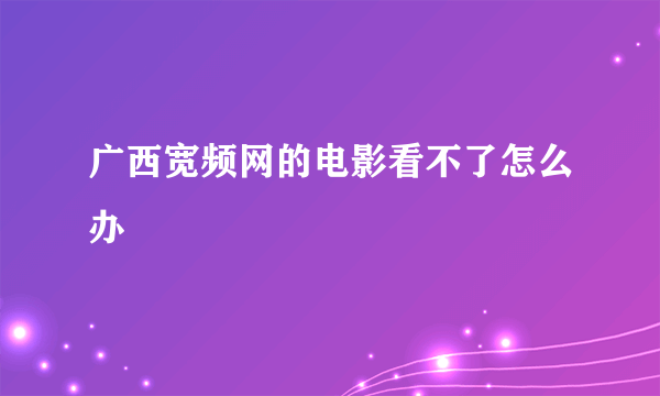 广西宽频网的电影看不了怎么办