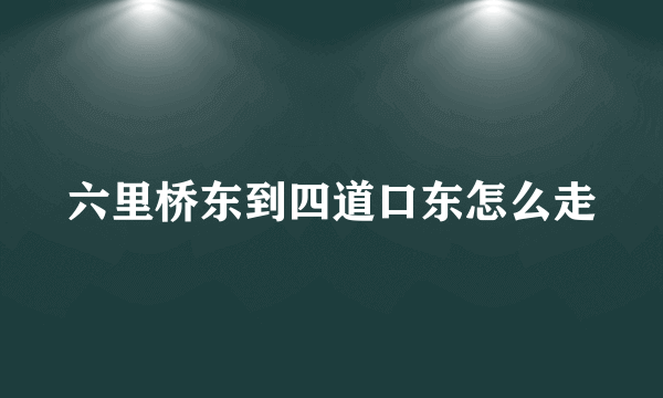 六里桥东到四道口东怎么走