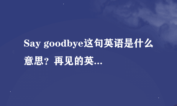 Say goodbye这句英语是什么意思？再见的英语怎么写谁知道帮我一下